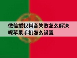 包含微信授权抖音失败怎么解决呢苹果手机怎么设置的词条