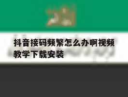 抖音接码频繁怎么办啊视频教学下载安装的简单介绍