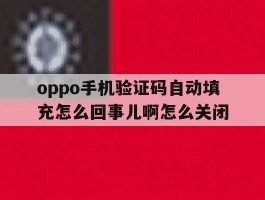 包含oppo手机验证码自动填充怎么回事儿啊怎么关闭的词条