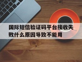 国际短信验证码平台接收失败什么原因导致不能用的简单介绍
