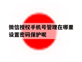 包含微信授权手机号管理在哪里设置密码保护呢的词条