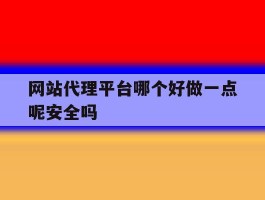关于网站代理平台哪个好做一点呢安全吗的信息