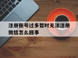 注册账号过多暂时无法注册微信怎么回事