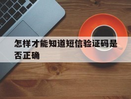 怎样才能知道短信验证码是否正确