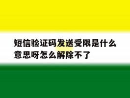 短信验证码发送受限是什么意思呀怎么解除不了的简单介绍