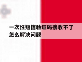 一次性短信验证码接收不了怎么解决问题的简单介绍