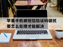 苹果手机被短信验证码骚扰要怎么处理才能解决的简单介绍