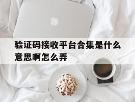 验证码接收平台合集是什么意思啊怎么弄