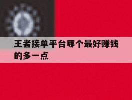 王者接单平台哪个最好赚钱的多一点