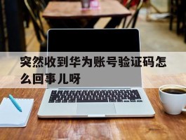 关于突然收到华为账号验证码怎么回事儿呀的信息