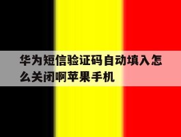关于华为短信验证码自动填入怎么关闭啊苹果手机的信息