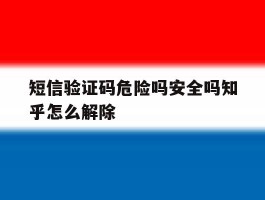 短信验证码危险吗安全吗知乎怎么解除的简单介绍