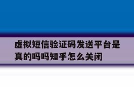 虚拟短信验证码发送平台是真的吗吗知乎怎么关闭的简单介绍