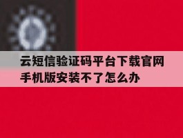 关于云短信验证码平台下载官网手机版安装不了怎么办的信息