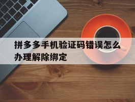 拼多多手机验证码错误怎么办理解除绑定