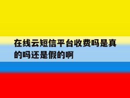 包含在线云短信平台收费吗是真的吗还是假的啊的词条
