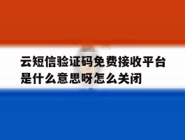云短信验证码免费接收平台是什么意思呀怎么关闭的简单介绍