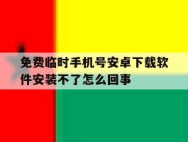 关于免费临时手机号安卓下载软件安装不了怎么回事的信息