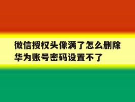 关于微信授权头像满了怎么删除华为账号密码设置不了的信息