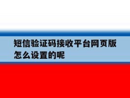 关于短信验证码接收平台网页版怎么设置的呢的信息