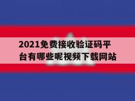 2021免费接收验证码平台有哪些呢视频下载网站的简单介绍