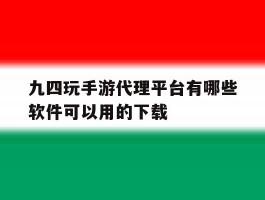 九四玩手游代理平台有哪些软件可以用的下载的简单介绍