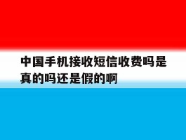 中国手机接收短信收费吗是真的吗还是假的啊的简单介绍