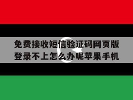 包含免费接收短信验证码网页版登录不上怎么办呢苹果手机的词条