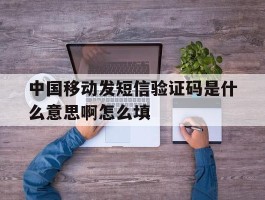 关于中国移动发短信验证码是什么意思啊怎么填的信息