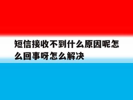 短信接收不到什么原因呢怎么回事呀怎么解决的简单介绍
