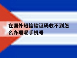 在国外短信验证码收不到怎么办理呢手机号