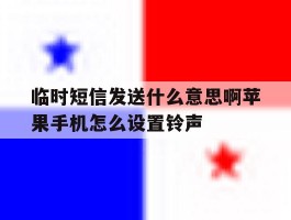 临时短信发送什么意思啊苹果手机怎么设置铃声的简单介绍
