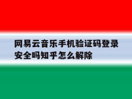 网易云音乐手机验证码登录安全吗知乎怎么解除的简单介绍