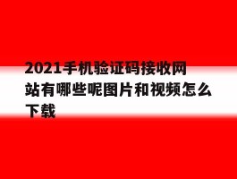 2021手机验证码接收网站有哪些呢图片和视频怎么下载的简单介绍