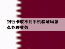 银行卡收不到手机验证码怎么办理业务