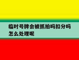 临时号牌会被抓拍吗扣分吗怎么处理呢