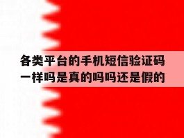 关于各类平台的手机短信验证码一样吗是真的吗吗还是假的的信息