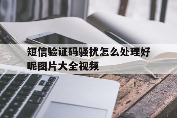 短信验证码骚扰怎么处理好呢图片大全视频 短信验证码骚扰怎么处理好呢图片大全视频