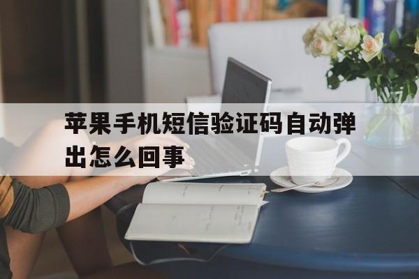 苹果手机短信验证码自动弹出怎么回事 苹果手机短信验证码自动弹出怎么回事