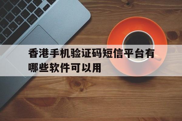 香港手机验证码短信平台有哪些软件可以用 香港手机验证码短信平台有哪些软件可以用