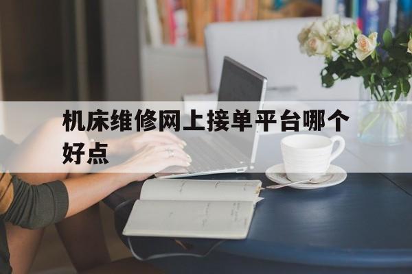 机床维修网上接单平台哪个好点 机床维修网上接单平台哪个好点