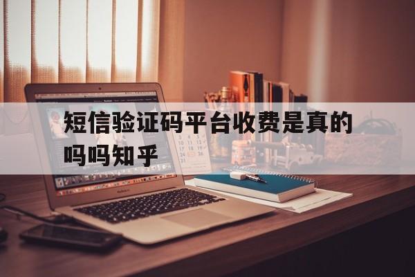 短信验证码平台收费是真的吗吗知乎 短信验证码平台收费是真的吗吗知乎
