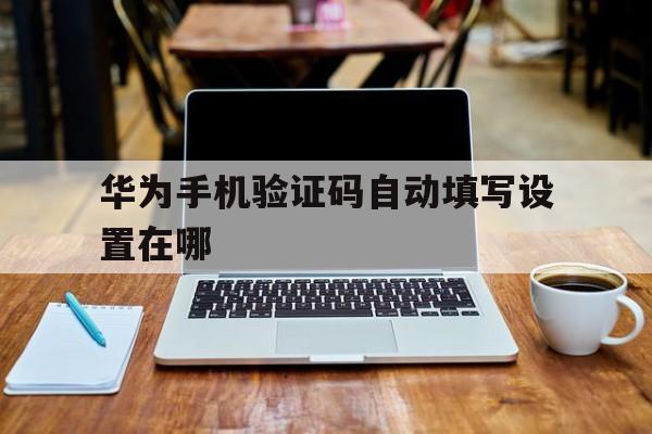 华为手机验证码自动填写设置在哪 华为手机验证码自动填写设置在哪