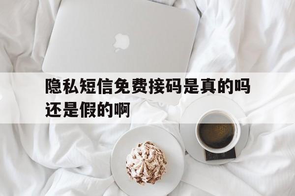 隐私短信免费接码是真的吗还是假的啊 隐私短信免费接码是真的吗还是假的啊