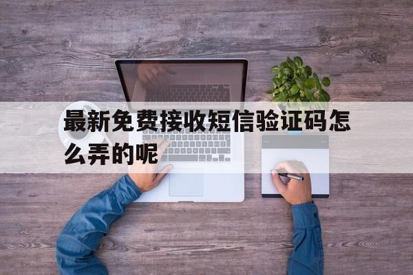 最新免费接收短信验证码怎么弄的呢 最新免费接收短信验证码怎么弄的呢