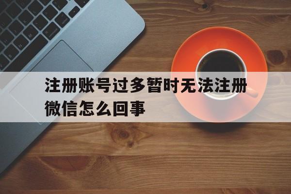 注册账号过多暂时无法注册微信怎么回事