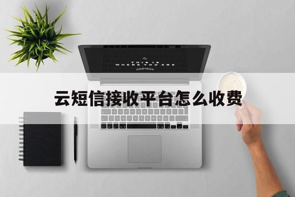 云短信接收平台怎么收费 云短信接收平台怎么收费