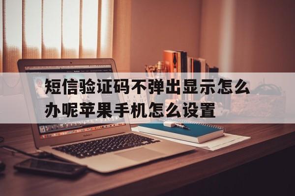 短信验证码不弹出显示怎么办呢苹果手机怎么设置的简单介绍 短信验证码不弹出显示怎么办呢苹果手机怎么设置的简单介绍
