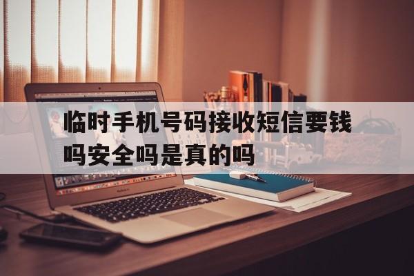 临时手机号码接收短信要钱吗安全吗是真的吗 临时手机号码接收短信要钱吗安全吗是真的吗