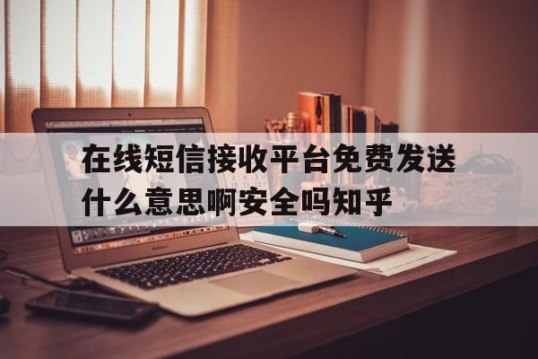 关于在线短信接收平台免费发送什么意思啊安全吗知乎的信息 关于在线短信接收平台免费发送什么意思啊安全吗知乎的信息
